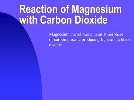 Reaction of Magnesium with Carbon Dioxide Magnesium metal burns in an atmosphere of carbon dioxide producing light and a black residue.