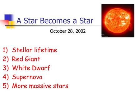 A Star Becomes a Star 1)Stellar lifetime 2)Red Giant 3)White Dwarf 4)Supernova 5)More massive stars October 28, 2002.