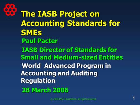 1 © 2006 IASC Foundation, all rights reserved. The IASB Project on Accounting Standards for SMEs Paul Pacter IASB Director of Standards for Small and Medium-sized.