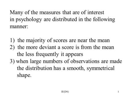 IE(DS)1 Many of the measures that are of interest in psychology are distributed in the following manner: 1) the majority of scores are near the mean 2)