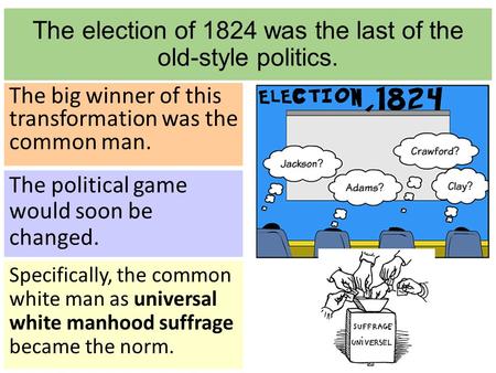 The election of 1824 was the last of the old-style politics. The big winner of this transformation was the common man. Specifically, the common white man.