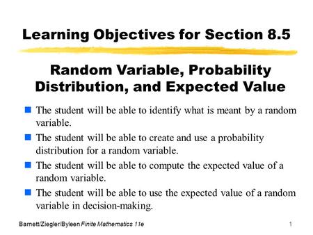 Barnett/Ziegler/Byleen Finite Mathematics 11e1 Learning Objectives for Section 8.5 The student will be able to identify what is meant by a random variable.