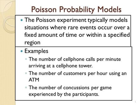 1 Poisson Probability Models The Poisson experiment typically models situations where rare events occur over a fixed amount of time or within a specified.