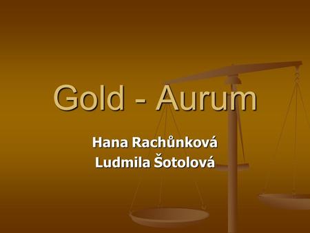 Gold - Aurum Hana Rachůnková Ludmila Šotolová. What's in the name? Jval + Gold =» Aurum Jval + Gold =» Aurum.