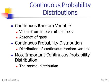 © 2003 Prentice-Hall, Inc. Chap 5-1 Continuous Probability Distributions Continuous Random Variable Values from interval of numbers Absence of gaps Continuous.