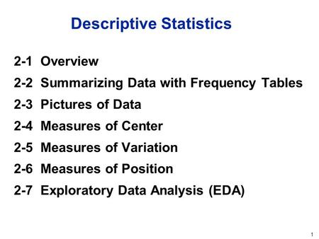 1 Descriptive Statistics 2-1 Overview 2-2 Summarizing Data with Frequency Tables 2-3 Pictures of Data 2-4 Measures of Center 2-5 Measures of Variation.