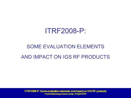 1/16 ITRF2008-P: Some evaluation elements and impact on IGS RF products Paul Rebischung, Bruno Garayt, 16 April 2010 ITRF2008-P: SOME EVALUATION ELEMENTS.