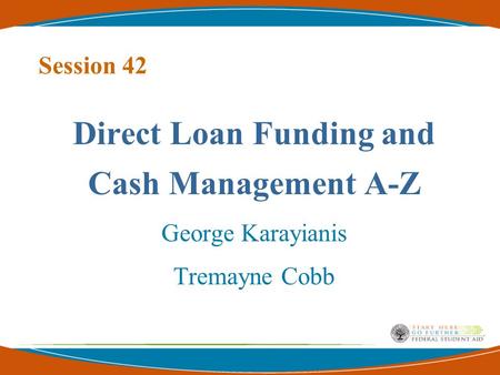 Session 42 Direct Loan Funding and Cash Management A-Z George Karayianis Tremayne Cobb.