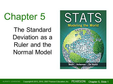 1-1 Copyright © 2015, 2010, 2007 Pearson Education, Inc. Chapter 5, Slide 1 Chapter 5 The Standard Deviation as a Ruler and the Normal Model.