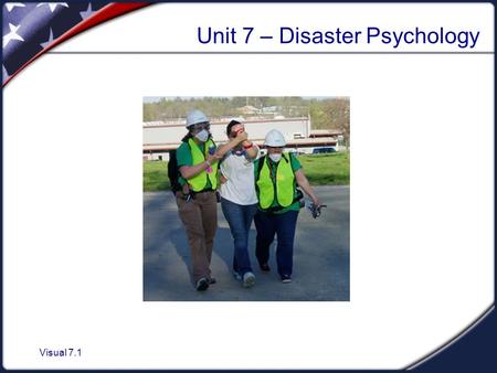 Visual 7.1 Unit 7 – Disaster Psychology. Visual 7.2 Unit Objectives 1.Describe the disaster and post-disaster emotional environment. 2.Describe the steps.