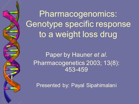 Pharmacogenomics: Genotype specific response to a weight loss drug Paper by Hauner et al. Pharmacogenetics 2003; 13(8): 453-459 Presented by: Payal Sipahimalani.