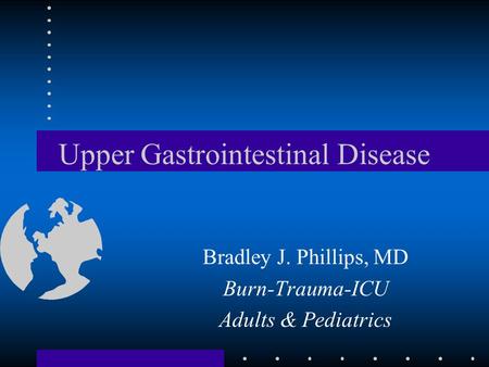 Upper Gastrointestinal Disease Bradley J. Phillips, MD Burn-Trauma-ICU Adults & Pediatrics.