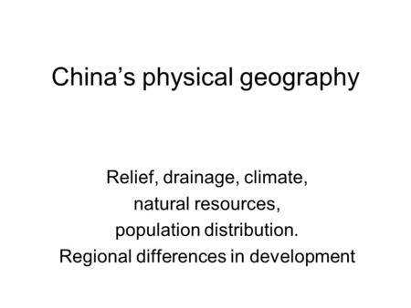 China’s physical geography Relief, drainage, climate, natural resources, population distribution. Regional differences in development.