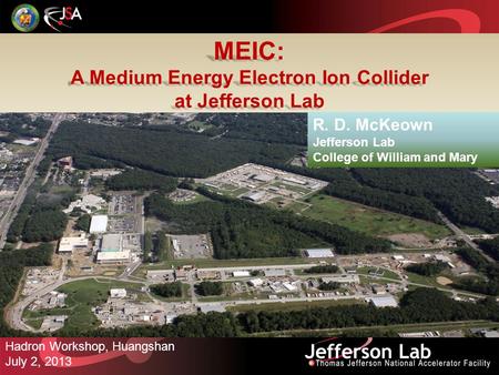 MEIC: A Medium Energy Electron Ion Collider at Jefferson Lab Hadron Workshop, Huangshan July 2, 2013 R. D. McKeown Jefferson Lab College of William and.