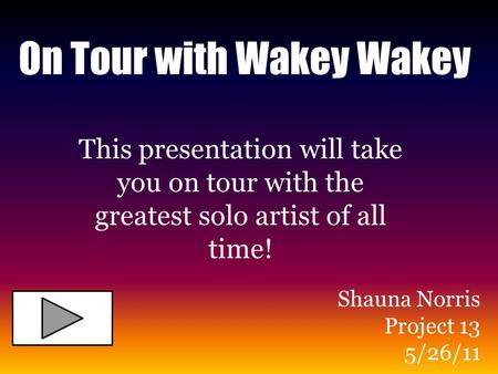 On Tour with Wakey Wakey This presentation will take you on tour with the greatest solo artist of all time! Shauna Norris Project 13 5/26/11.