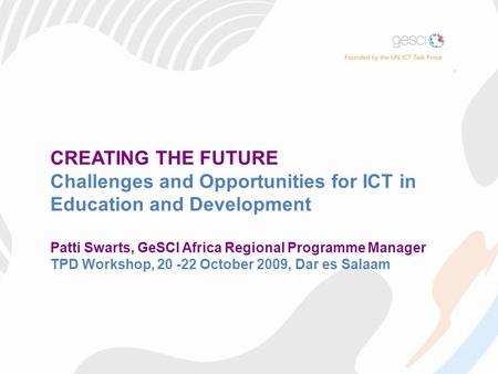 CREATING THE FUTURE Challenges and Opportunities for ICT in Education and Development Patti Swarts, GeSCI Africa Regional Programme Manager TPD Workshop,