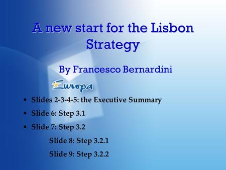 A new start for the Lisbon Strategy By Francesco Bernardini Slides 2-3-4-5: the Executive Summary Slide 6: Step 3.1 Slide 7: Step 3.2 Slide 8: Step 3.2.1.