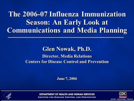 The 2006-07 Influenza Immunization Season: An Early Look at Communications and Media Planning Glen Nowak, Ph.D. Director, Media Relations Centers for Disease.