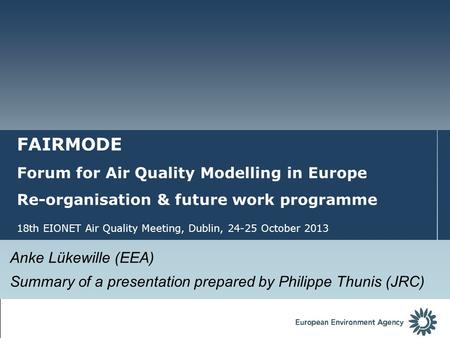 FAIRMODE Forum for Air Quality Modelling in Europe Re-organisation & future work programme 18th EIONET Air Quality Meeting, Dublin, 24-25 October 2013.
