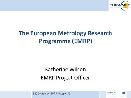 Katherine Wilson EMRP Project Officer The European Metrology Research Programme (EMRP) E2C Conference_EMRP_Budapest 13.