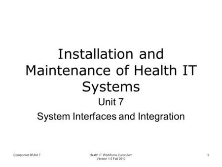 Component 8/Unit 7Health IT Workforce Curriculum Version 1.0 Fall 2010 1 Installation and Maintenance of Health IT Systems Unit 7 System Interfaces and.