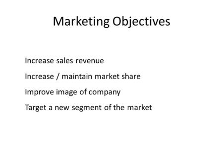Marketing Objectives Increase sales revenue Increase / maintain market share Improve image of company Target a new segment of the market.