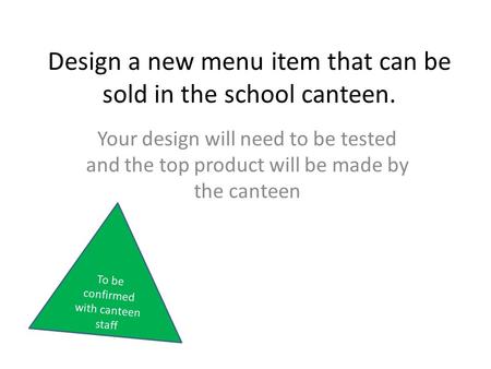 Design a new menu item that can be sold in the school canteen. Your design will need to be tested and the top product will be made by the canteen To be.