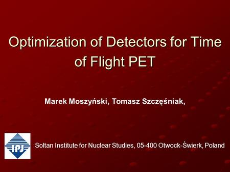 Optimization of Detectors for Time of Flight PET Marek Moszyński, Tomasz Szczęśniak, Soltan Institute for Nuclear Studies, 05-400 Otwock-Świerk, Poland.