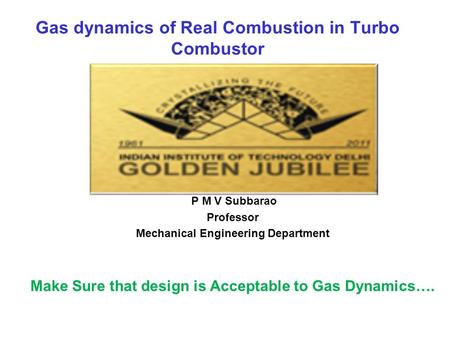 Gas dynamics of Real Combustion in Turbo Combustor P M V Subbarao Professor Mechanical Engineering Department Make Sure that design is Acceptable to Gas.