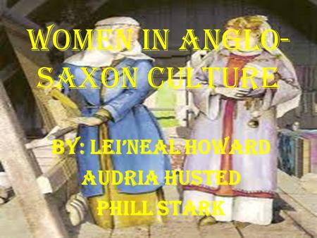 Women In Anglo- Saxon culture By: Lei’Neal Howard Audria Husted Phill Stark 1L.H.