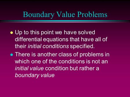 Boundary Value Problems l Up to this point we have solved differential equations that have all of their initial conditions specified. l There is another.