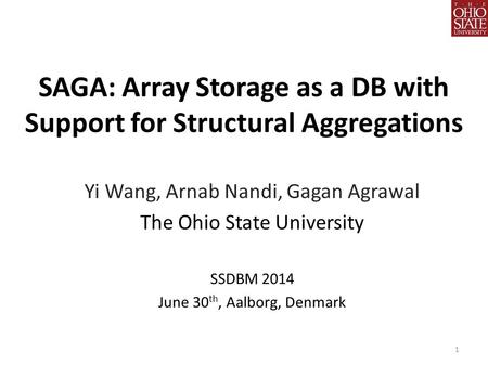 SAGA: Array Storage as a DB with Support for Structural Aggregations SSDBM 2014 June 30 th, Aalborg, Denmark 1 Yi Wang, Arnab Nandi, Gagan Agrawal The.