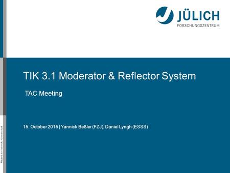 Mitglied der Helmholtz-Gemeinschaft TIK 3.1 Moderator & Reflector System TAC Meeting 15. October 2015 | Yannick Beßler (FZJ), Daniel Lyngh (ESSS)