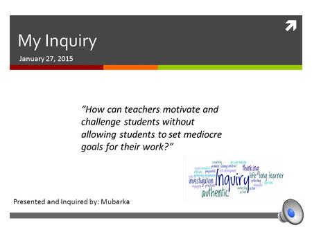  My Inquiry January 27, 2015 “How can teachers motivate and challenge students without allowing students to set mediocre goals for their work?” Presented.