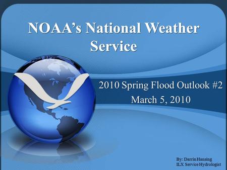NOAA’s National Weather Service 2010 Spring Flood Outlook #2 March 5, 2010 By: Darrin Hansing ILX Service Hydrologist.