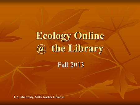 Ecology the Library Fall 2013 Fall 2013 L.A. McCready, MHS Teacher Librarian.