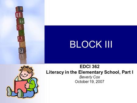BLOCK III EDCI 362 Literacy in the Elementary School, Part I Beverly Cox October 19, 2007.