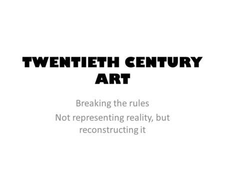 TWENTIETH CENTURY ART Breaking the rules Not representing reality, but reconstructing it.