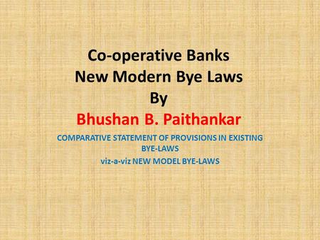 Co-operative Banks New Modern Bye Laws By Bhushan B. Paithankar COMPARATIVE STATEMENT OF PROVISIONS IN EXISTING BYE-LAWS viz-a-viz NEW MODEL BYE-LAWS.
