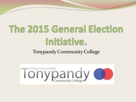 Tonypandy Community College. What is the ‘General Election’? On May 7 th this year the country will go to the polls. This means that every person in the.