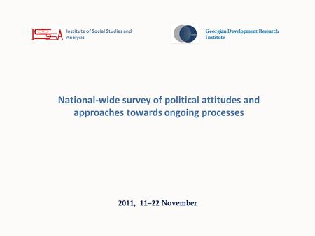 National-wide survey of political attitudes and approaches towards ongoing processes 2011, 11–22 November Institute of Social Studies and Analysis Georgian.