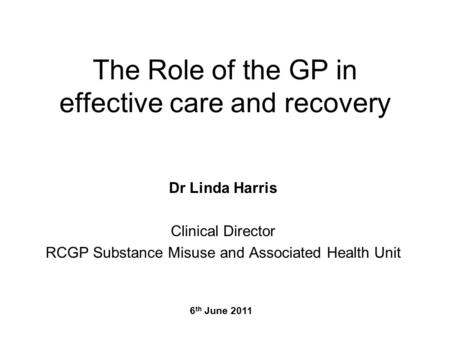The Role of the GP in effective care and recovery Dr Linda Harris Clinical Director RCGP Substance Misuse and Associated Health Unit 6 th June 2011.