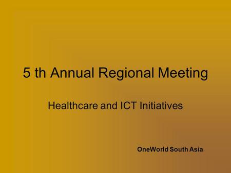 5 th Annual Regional Meeting Healthcare and ICT Initiatives OneWorld South Asia.