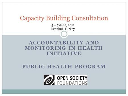 ACCOUNTABILITY AND MONITORING IN HEALTH INITIATIVE PUBLIC HEALTH PROGRAM Capacity Building Consultation 5 – 7 June, 2012 Istanbul, Turkey.