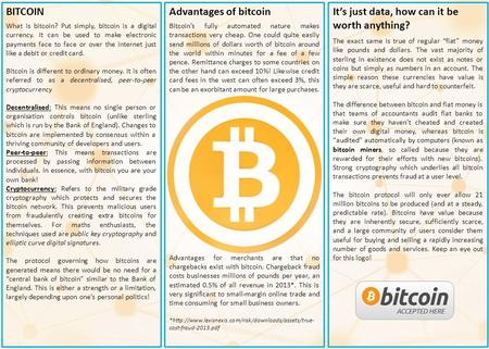BITCOIN What is bitcoin? Put simply, bitcoin is a digital currency. It can be used to make electronic payments face to face or over the internet just like.
