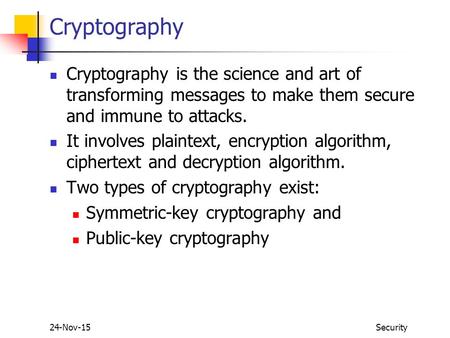 24-Nov-15Security Cryptography Cryptography is the science and art of transforming messages to make them secure and immune to attacks. It involves plaintext,