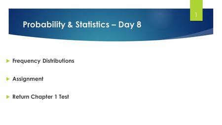 Probability & Statistics – Day 8  Frequency Distributions  Assignment  Return Chapter 1 Test 1.