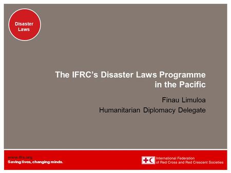 Www.ifrc.org Saving lives, changing minds. Disaster Laws The IFRC’s Disaster Laws Programme in the Pacific Finau Limuloa Humanitarian Diplomacy Delegate.