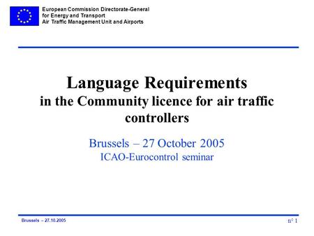 European Commission Directorate-General for Energy and Transport Air Traffic Management Unit and Airports n° 1 Brussels – 27.10.2005 Language Requirements.