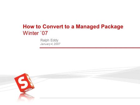 How to Convert to a Managed Package Winter `07 Ralph Eddy January 4, 2007.